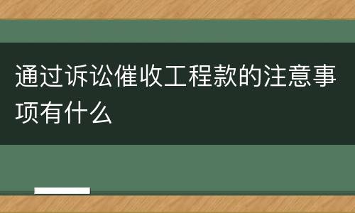 通过诉讼催收工程款的注意事项有什么