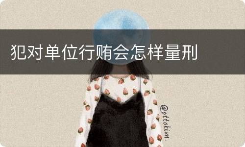 犯对单位行贿会怎样量刑