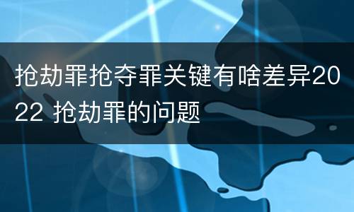 抢劫罪抢夺罪关键有啥差异2022 抢劫罪的问题