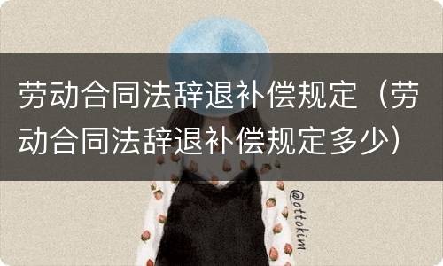 劳动合同法辞退补偿规定（劳动合同法辞退补偿规定多少）