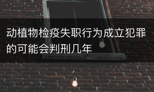 动植物检疫失职行为成立犯罪的可能会判刑几年