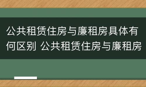 公共租赁住房与廉租房具体有何区别 公共租赁住房与廉租房具体有何区别呢