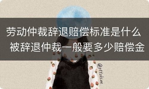 劳动仲裁辞退赔偿标准是什么 被辞退仲裁一般要多少赔偿金