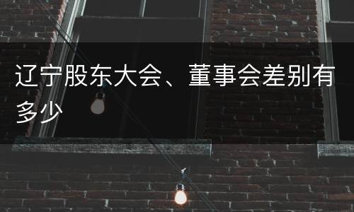 辽宁股东大会、董事会差别有多少
