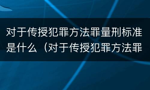 对于传授犯罪方法罪量刑标准是什么（对于传授犯罪方法罪量刑标准是什么）