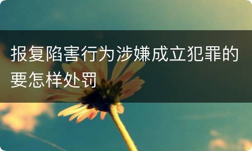 报复陷害行为涉嫌成立犯罪的要怎样处罚