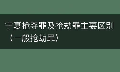 宁夏抢夺罪及抢劫罪主要区别（一般抢劫罪）