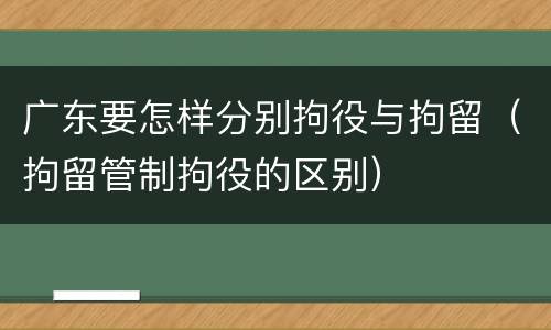 广东要怎样分别拘役与拘留（拘留管制拘役的区别）