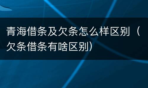 青海借条及欠条怎么样区别（欠条借条有啥区别）
