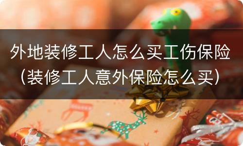外地装修工人怎么买工伤保险（装修工人意外保险怎么买）