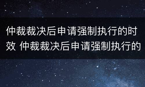 仲裁裁决后申请强制执行的时效 仲裁裁决后申请强制执行的时效是几年
