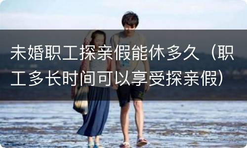 未婚职工探亲假能休多久（职工多长时间可以享受探亲假）