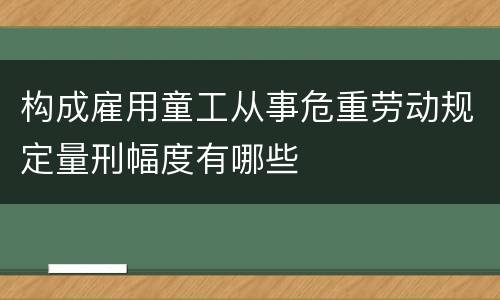 构成雇用童工从事危重劳动规定量刑幅度有哪些
