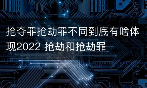 抢夺罪抢劫罪不同到底有啥体现2022 抢劫和抢劫罪