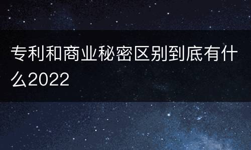 专利和商业秘密区别到底有什么2022