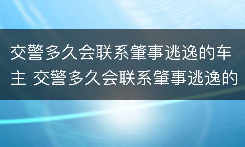 交警多久会联系肇事逃逸的车主 交警多久会联系肇事逃逸的车主呢