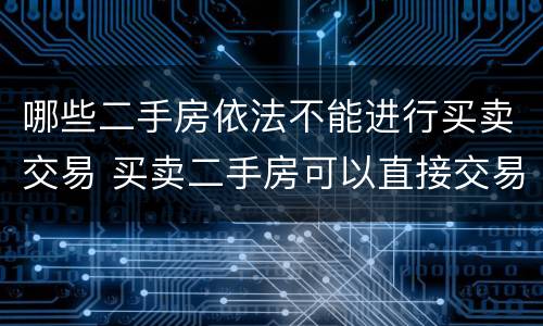 哪些二手房依法不能进行买卖交易 买卖二手房可以直接交易吗