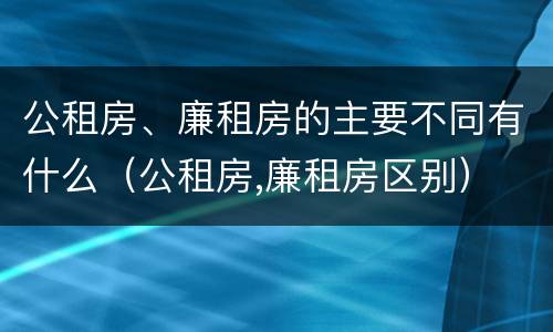 公租房、廉租房的主要不同有什么（公租房,廉租房区别）