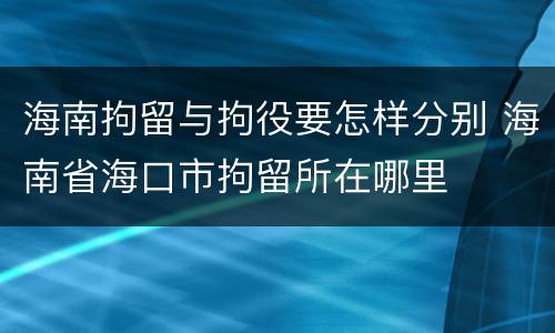 海南拘留与拘役要怎样分别 海南省海口市拘留所在哪里