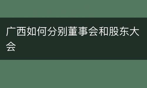 广西如何分别董事会和股东大会
