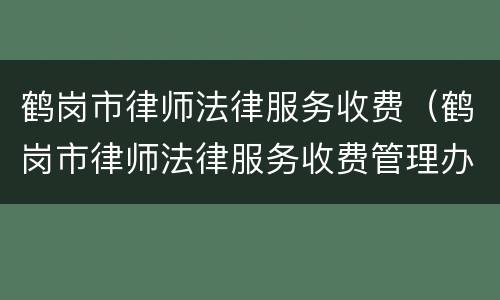 鹤岗市律师法律服务收费（鹤岗市律师法律服务收费管理办法）