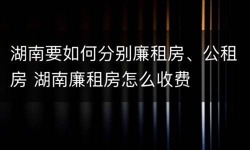 湖南要如何分别廉租房、公租房 湖南廉租房怎么收费