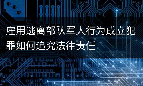 雇用逃离部队军人行为成立犯罪如何追究法律责任