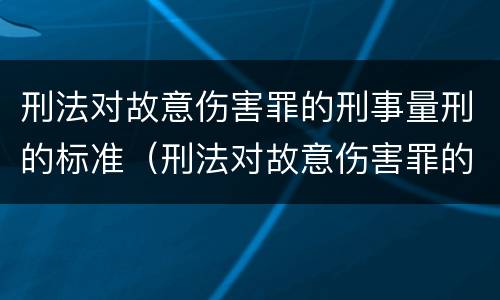 刑法对故意伤害罪的刑事量刑的标准（刑法对故意伤害罪的刑事量刑的标准是多少）