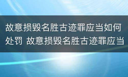 故意损毁名胜古迹罪应当如何处罚 故意损毁名胜古迹罪应当如何处罚他人