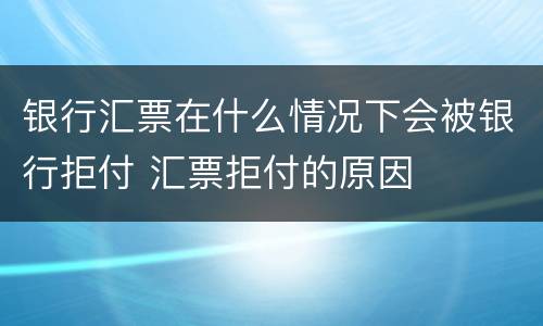 银行汇票在什么情况下会被银行拒付 汇票拒付的原因