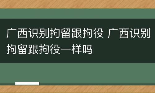 广西识别拘留跟拘役 广西识别拘留跟拘役一样吗