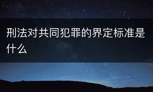刑法对共同犯罪的界定标准是什么