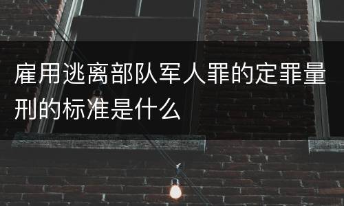 雇用逃离部队军人罪的定罪量刑的标准是什么