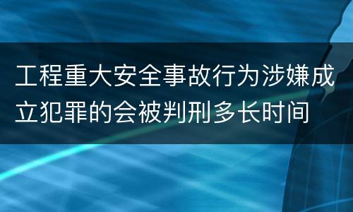 工程重大安全事故行为涉嫌成立犯罪的会被判刑多长时间