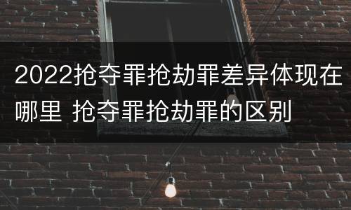 2022抢夺罪抢劫罪差异体现在哪里 抢夺罪抢劫罪的区别
