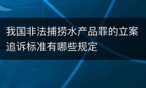我国非法捕捞水产品罪的立案追诉标准有哪些规定