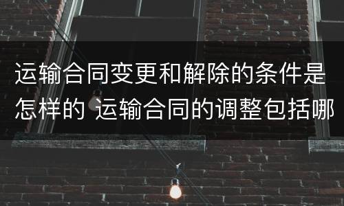 运输合同变更和解除的条件是怎样的 运输合同的调整包括哪些