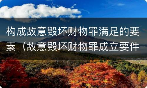 构成故意毁坏财物罪满足的要素（故意毁坏财物罪成立要件）