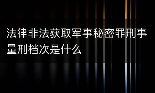 法律非法获取军事秘密罪刑事量刑档次是什么