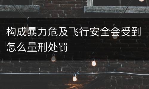 构成暴力危及飞行安全会受到怎么量刑处罚