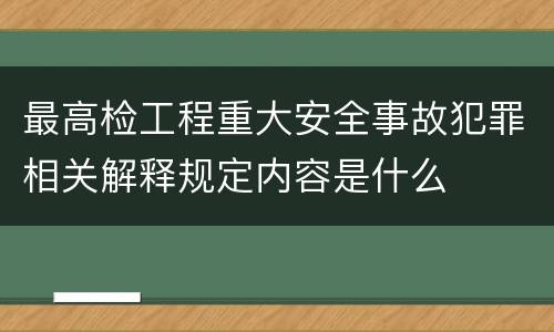 最高检工程重大安全事故犯罪相关解释规定内容是什么