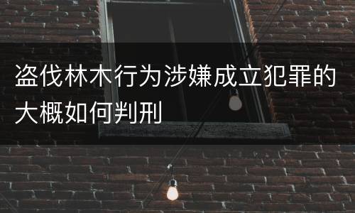盗伐林木行为涉嫌成立犯罪的大概如何判刑