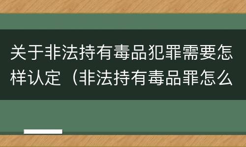 关于非法持有毒品犯罪需要怎样认定（非法持有毒品罪怎么判）