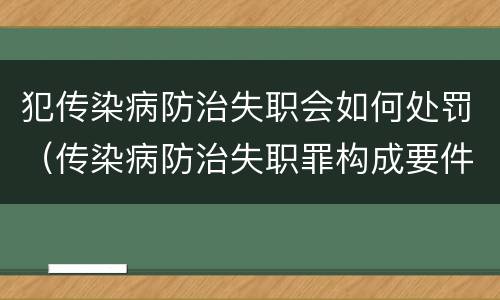 犯传染病防治失职会如何处罚（传染病防治失职罪构成要件）