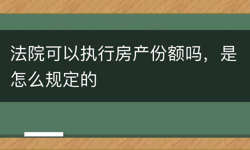 法院可以执行房产份额吗，是怎么规定的