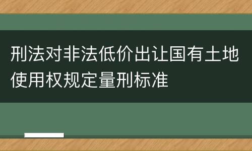 刑法对非法低价出让国有土地使用权规定量刑标准