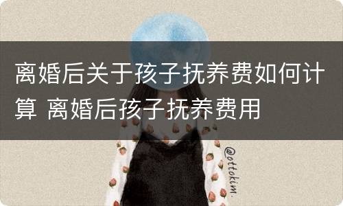 离婚后关于孩子抚养费如何计算 离婚后孩子抚养费用