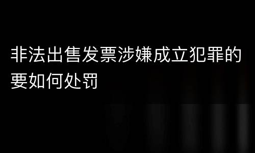 非法出售发票涉嫌成立犯罪的要如何处罚