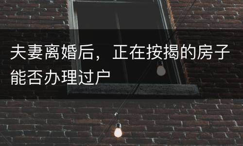 夫妻离婚后，正在按揭的房子能否办理过户