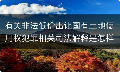 有关非法低价出让国有土地使用权犯罪相关司法解释是怎样的